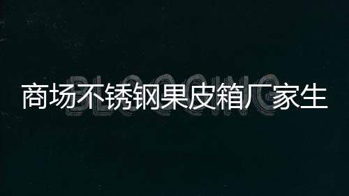 图厂家不锈皮箱制作钢果商场生产