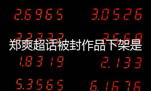 么情末超话下架被封被禁间始况郑爽作品郑爽微博言原因时是什