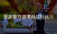 重庆警方澄清肖战粉丝川美事件 最新官方回应
