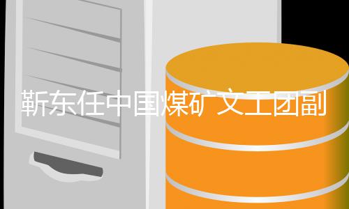 任中长后 新新起靳东矿文点国煤工团副团文首发身份